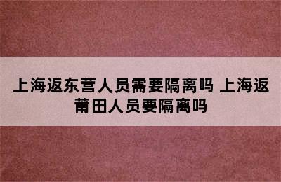 上海返东营人员需要隔离吗 上海返莆田人员要隔离吗